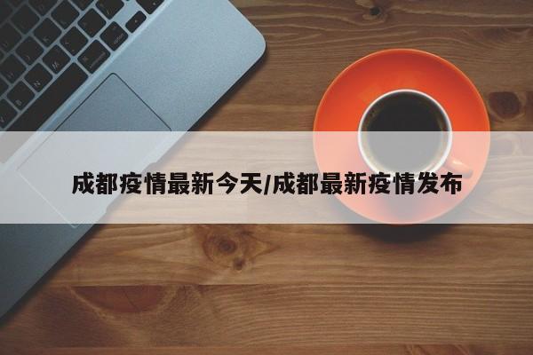 成都疫情最新今天/成都最新疫情发布