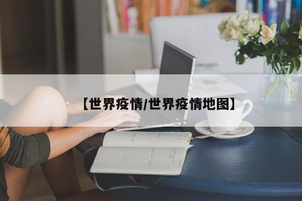 【世界疫情/世界疫情地图】