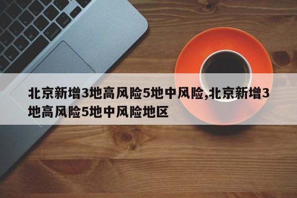 北京新增3地高风险5地中风险,北京新增3地高风险5地中风险地区