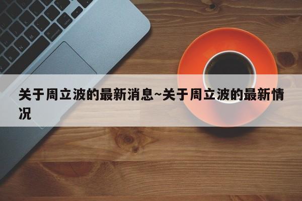 关于周立波的最新消息~关于周立波的最新情况