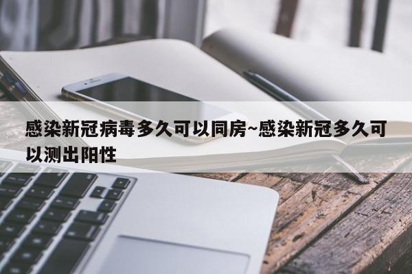 感染新冠病毒多久可以同房~感染新冠多久可以测出阳性