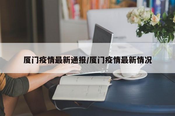 厦门疫情最新通报/厦门疫情最新情况
