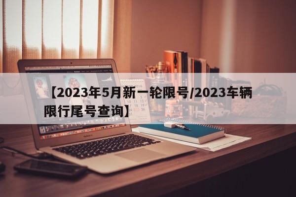 【2023年5月新一轮限号/2023车辆限行尾号查询】