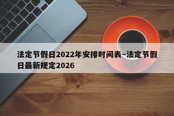 法定节假日2022年安排时间表～法定节假日最新规定2026