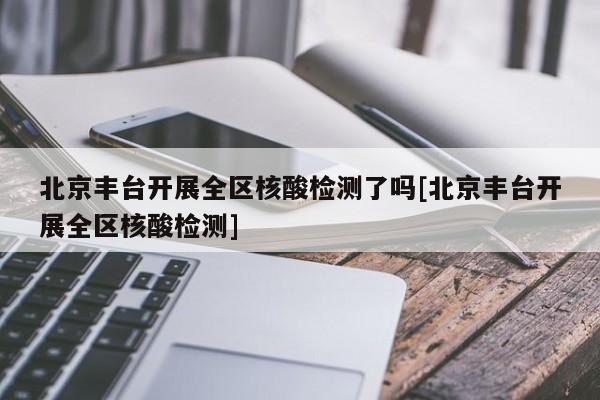 北京丰台开展全区核酸检测了吗[北京丰台开展全区核酸检测]