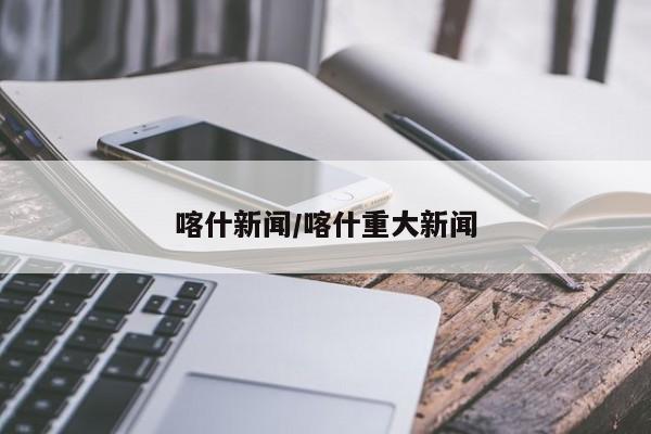 喀什新闻/喀什重大新闻