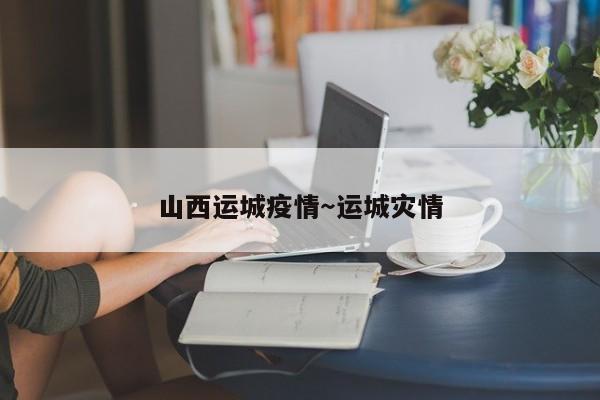 山西运城疫情～运城灾情