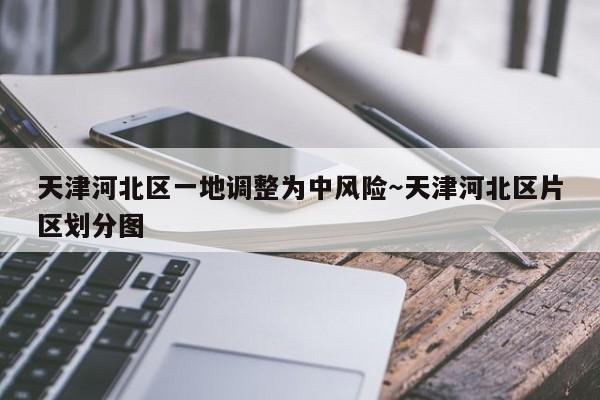 天津河北区一地调整为中风险～天津河北区片区划分图