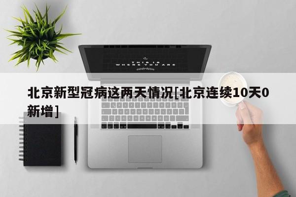 北京新型冠病这两天情况[北京连续10天0新增]