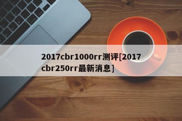 2017cbr1000rr测评[2017cbr250rr最新消息]
