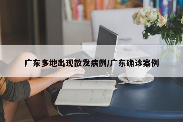 广东多地出现散发病例/广东确诊案例