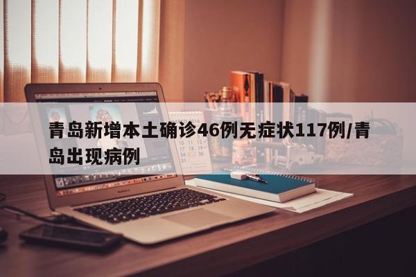 青岛新增本土确诊46例无症状117例/青岛出现病例