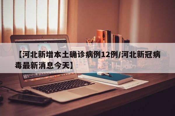 【河北新增本土确诊病例12例/河北新冠病毒最新消息今天】