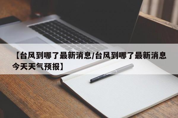 【台风到哪了最新消息/台风到哪了最新消息今天天气预报】