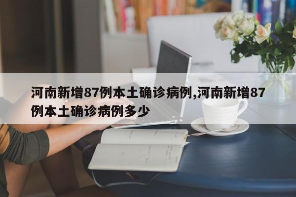 河南新增87例本土确诊病例,河南新增87例本土确诊病例多少