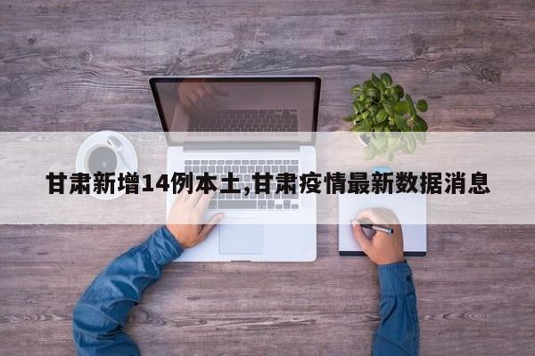 甘肃新增14例本土,甘肃疫情最新数据消息