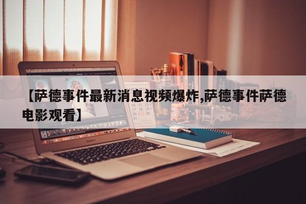 【萨德事件最新消息视频爆炸,萨德事件萨德电影观看】