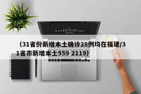 （31省份新增本土确诊28例均在福建/31省市新增本土559 2119）