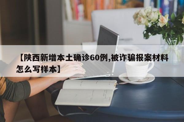 【陕西新增本土确诊60例,被诈骗报案材料怎么写样本】
