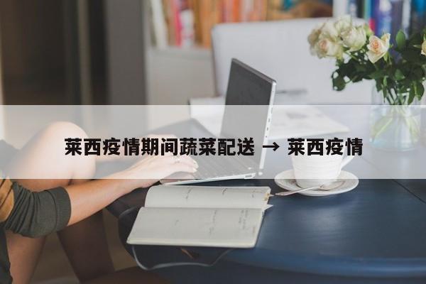 莱西疫情期间蔬菜配送 → 莱西疫情