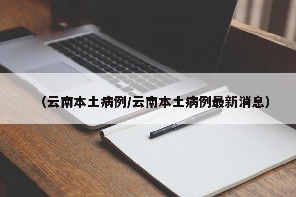 （云南本土病例/云南本土病例最新消息）