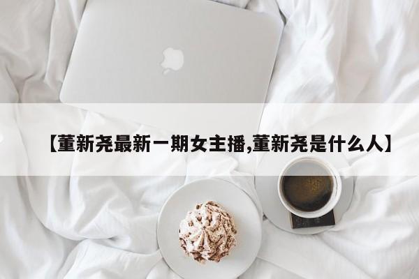 【董新尧最新一期女主播,董新尧是什么人】
