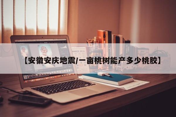 【安徽安庆地震/一亩桃树能产多少桃胶】