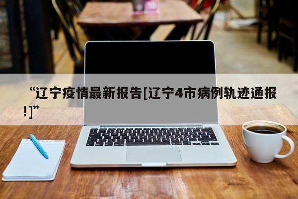 “辽宁疫情最新报告[辽宁4市病例轨迹通报!]”