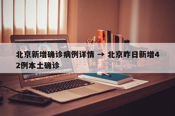 北京新增确诊病例详情 → 北京昨日新增42例本土确诊