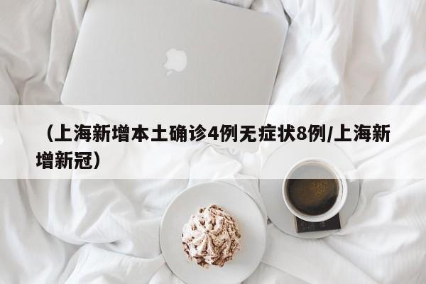 （上海新增本土确诊4例无症状8例/上海新增新冠）