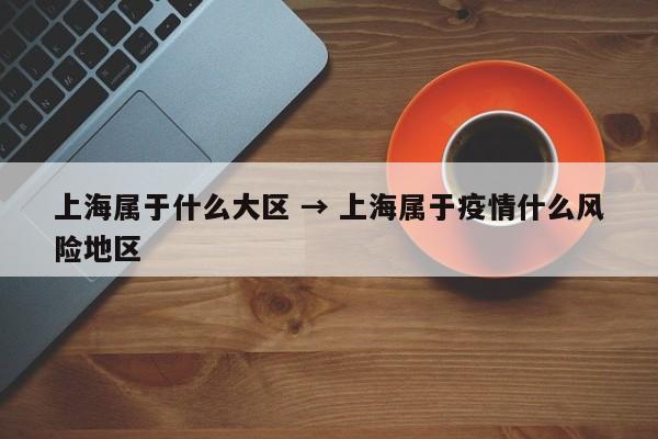 上海属于什么大区 → 上海属于疫情什么风险地区