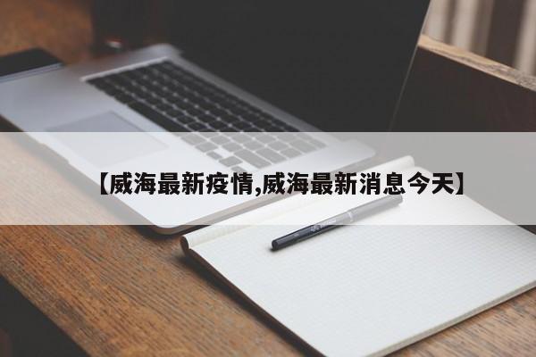 【威海最新疫情,威海最新消息今天】