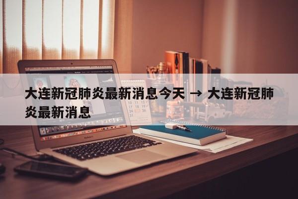 大连新冠肺炎最新消息今天 → 大连新冠肺炎最新消息