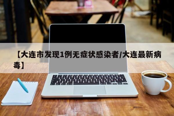 【大连市发现1例无症状感染者/大连最新病毒】