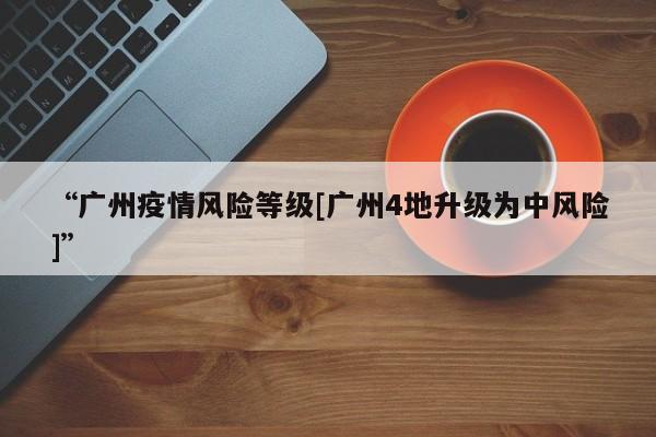 “广州疫情风险等级[广州4地升级为中风险]	”