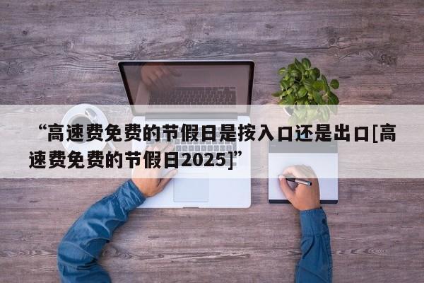 “高速费免费的节假日是按入口还是出口[高速费免费的节假日2025]”