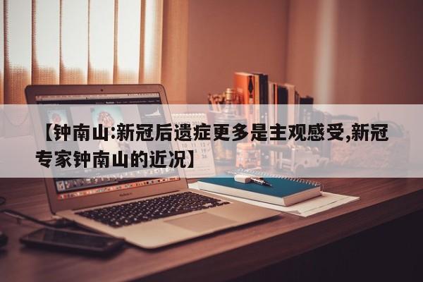【钟南山:新冠后遗症更多是主观感受,新冠专家钟南山的近况】