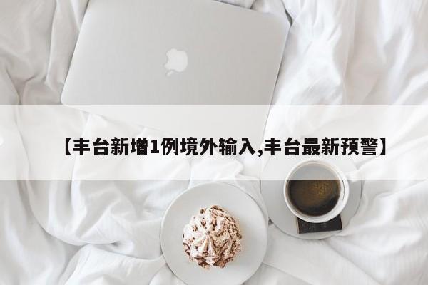 【丰台新增1例境外输入,丰台最新预警】