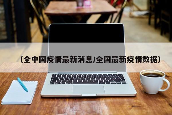 （全中国疫情最新消息/全国最新疫情数据）
