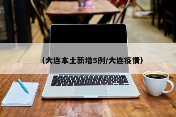 （大连本土新增5例/大连疫情）