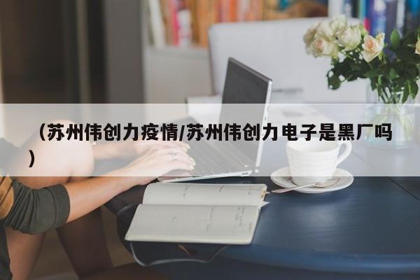 （苏州伟创力疫情/苏州伟创力电子是黑厂吗）