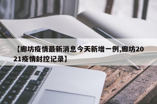 【廊坊疫情最新消息今天新增一例,廊坊2021疫情封控记录】