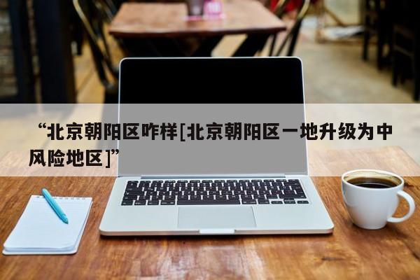 “北京朝阳区咋样[北京朝阳区一地升级为中风险地区]”