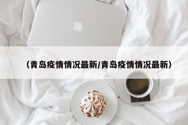(青岛疫情情况最新/青岛疫情情况最新)