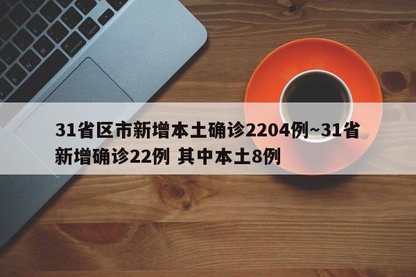 31省区市新增本土确诊2204例～31省新增确诊22例 其中本土8例
