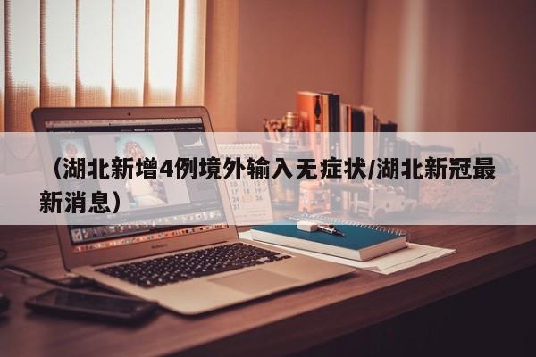 （湖北新增4例境外输入无症状/湖北新冠最新消息）