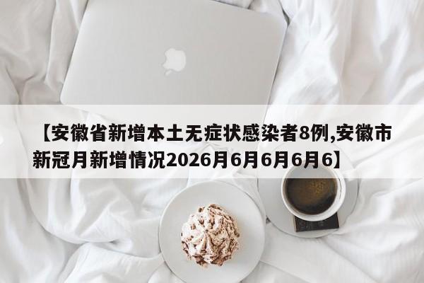 【安徽省新增本土无症状感染者8例,安徽市新冠月新增情况2026月6月6月6月6】