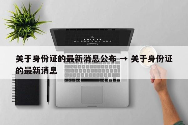 关于身份证的最新消息公布 → 关于身份证的最新消息
