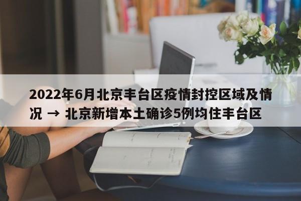 2022年6月北京丰台区疫情封控区域及情况 → 北京新增本土确诊5例均住丰台区