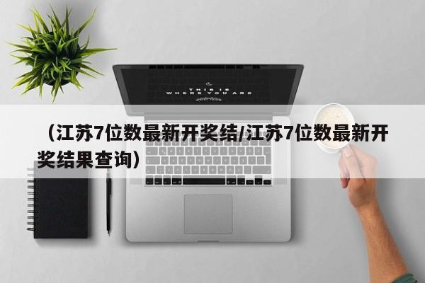 （江苏7位数最新开奖结/江苏7位数最新开奖结果查询）